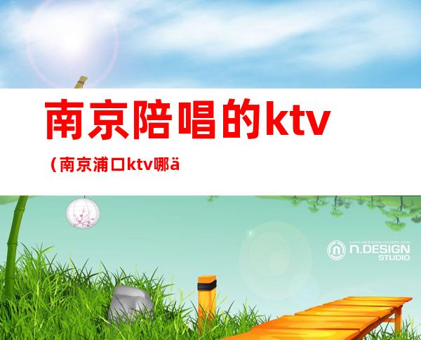 南京陪唱的ktv（南京浦口ktv哪个店有陪唱的）