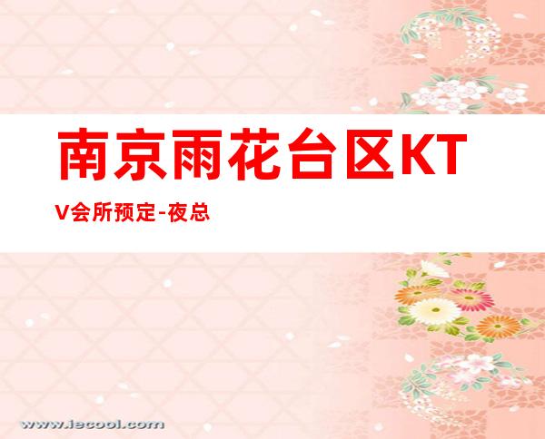 南京雨花台区KTV会所预定-夜总会排名首位 – 南京雨花台商务KTV