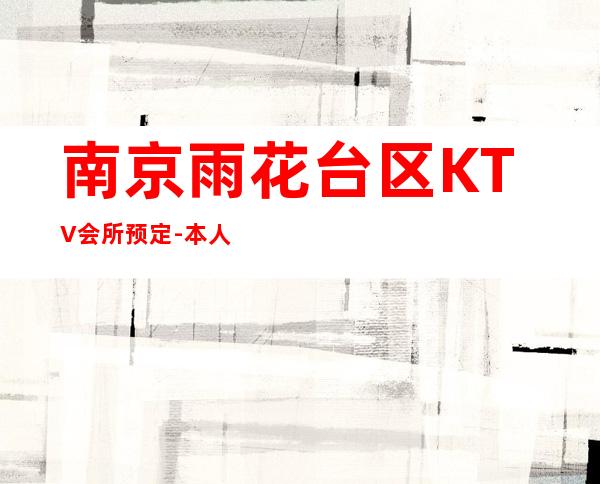 南京雨花台区KTV会所预定-本人亲自接待 – 南京雨花台商务KTV