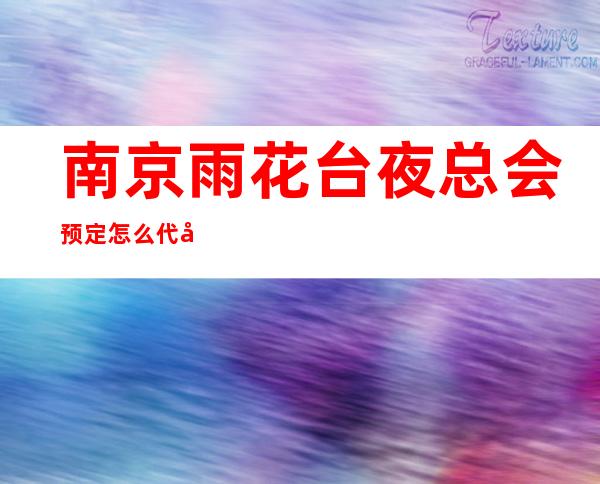 南京雨花台夜总会预定怎么代办 – 南京雨花台商务KTV