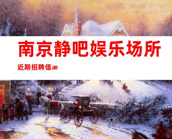 南京静吧娱乐场所近期招聘信息-本地环境好更高静吧