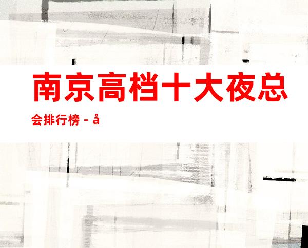 南京高档十大夜总会排行榜-南京十大夜总会预订