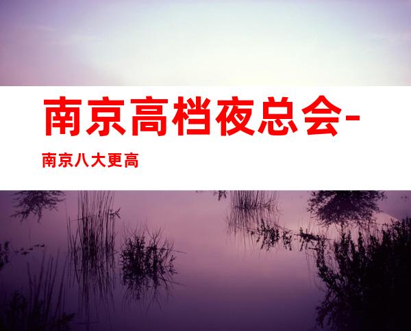 南京高档夜总会-南京八大更高夜总会KTV排名预订