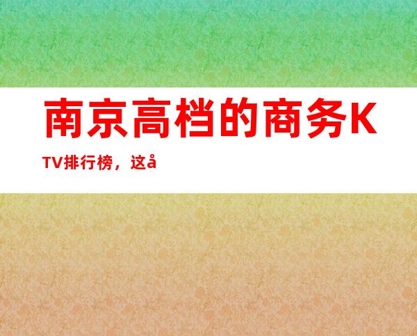 南京高档的商务KTV排行榜，这几家夜总会让你大饱眼福