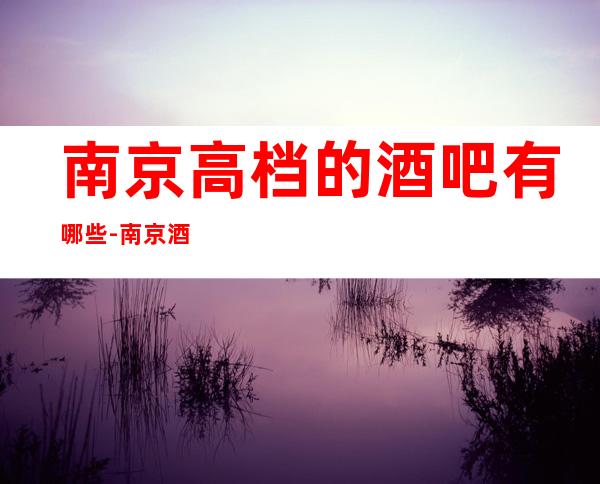 南京高档的酒吧有哪些-南京酒吧卡座预定