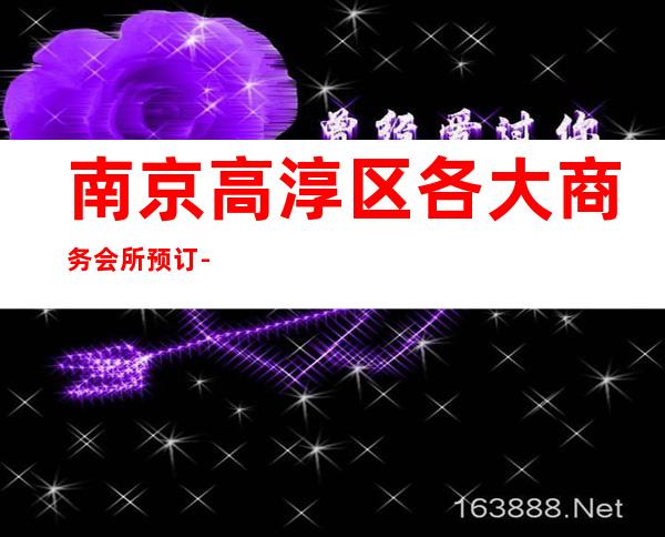 南京高淳区各大商务会所预订-娱乐会所预订热线 – 南京高淳商务KTV
