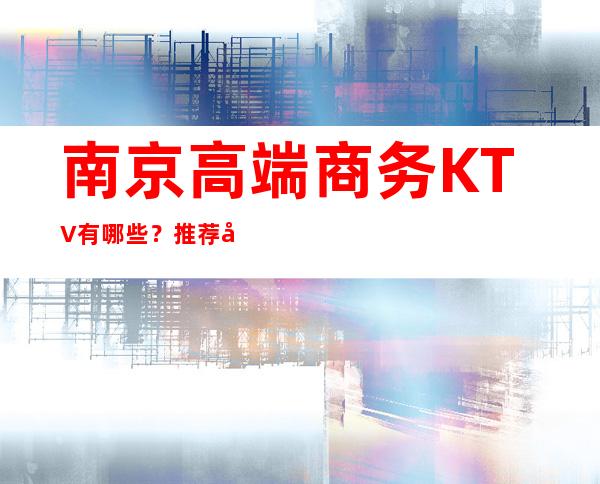 南京高端商务KTV有哪些？推荐十家总有适合你的
