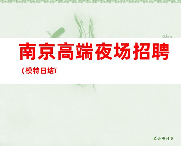 南京高端夜场招聘（模特日结）互助互利长期招聘好上班规矩少！