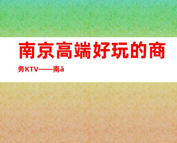 南京高端好玩的商务KTV— —南京乾宫国际KTV