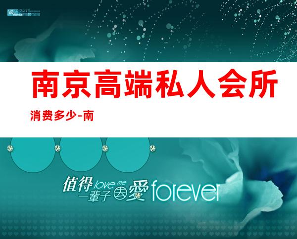 南京高端私人会所消费多少-南京花韵高端私人会所怎么样