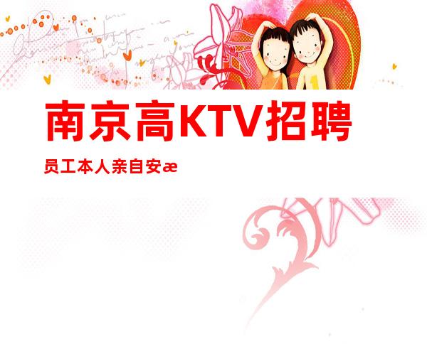 南京高KTV招聘员工本人亲自安排