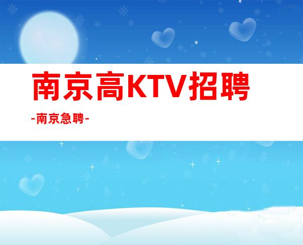 南京高KTV招聘-南京急聘-