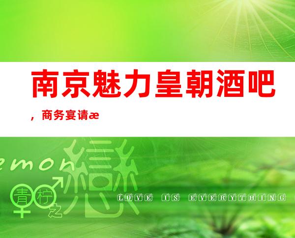 南京魅力皇朝酒吧,商务宴请招待客户的好地方