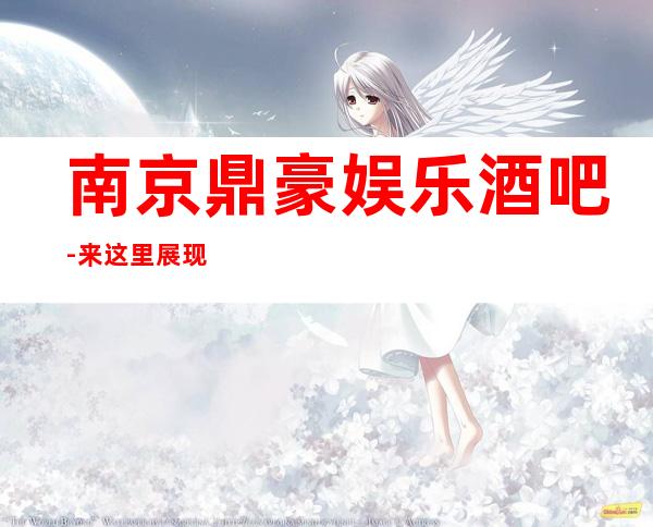 南京鼎豪娱乐酒吧-来这里展现你的魅力,证明你的实力
