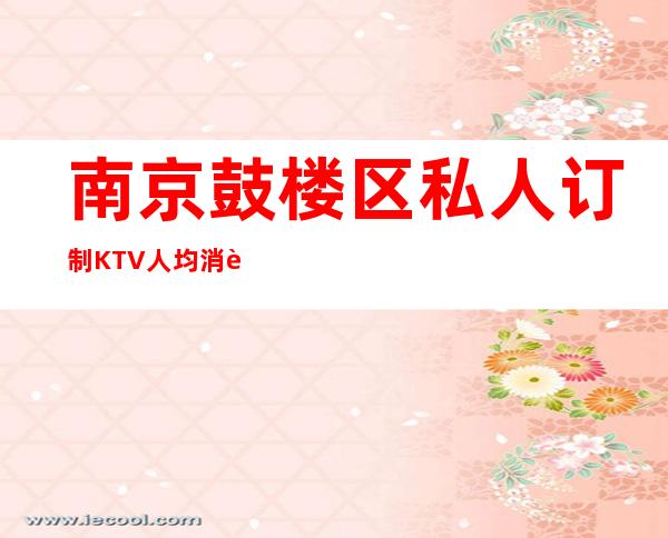 南京鼓楼区私人订制KTV人均消费,包间预定,咨询攻略