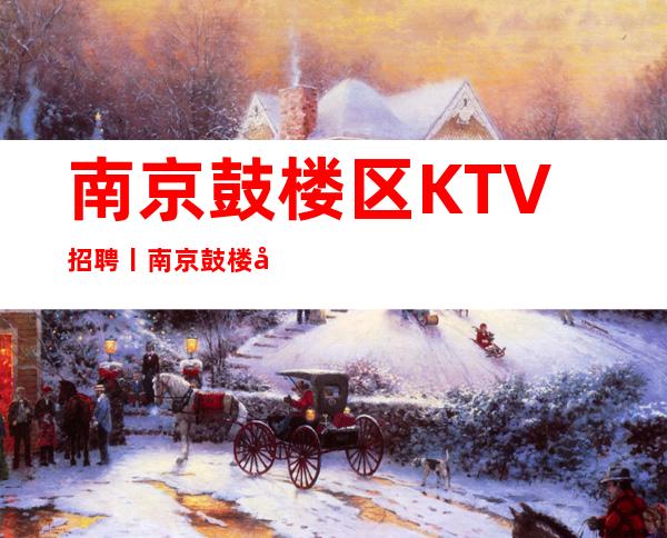 南京鼓楼区KTV招聘丨南京鼓楼商务夜总会KTV急缺人
