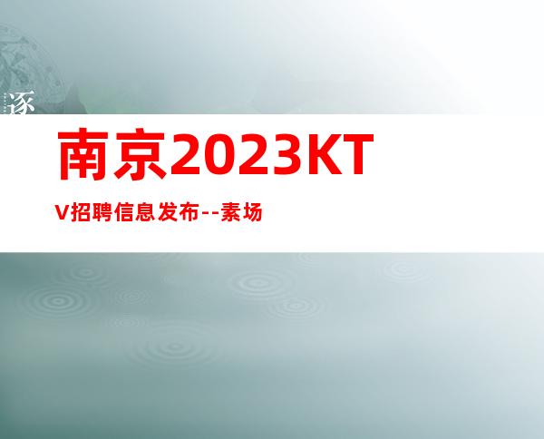 南京2023KTV招聘信息发布--素场