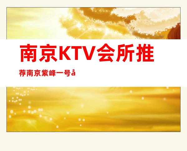 南京KTV会所推荐南京紫峰一号夜总会攻略介绍 – 南京江宁商务KTV