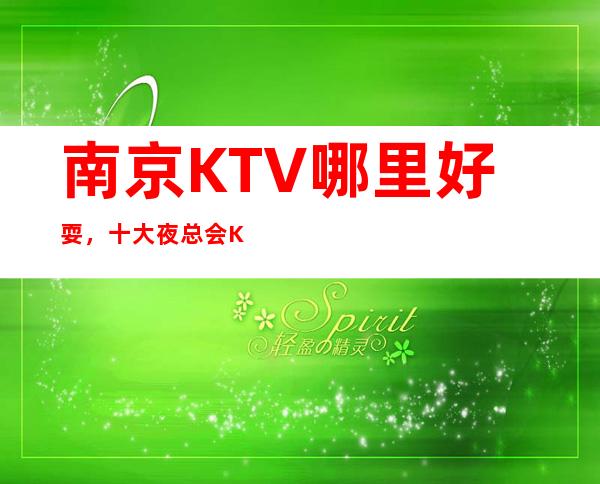 南京KTV哪里好耍，十大夜总会KTV娱乐会所排行榜单