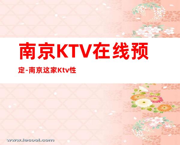 南京KTV在线预定-南京这家Ktv性价比高.本站推荐