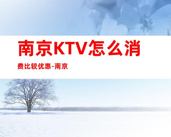 南京KTV怎么消费比较优惠-南京KTV订房信息-装修豪华