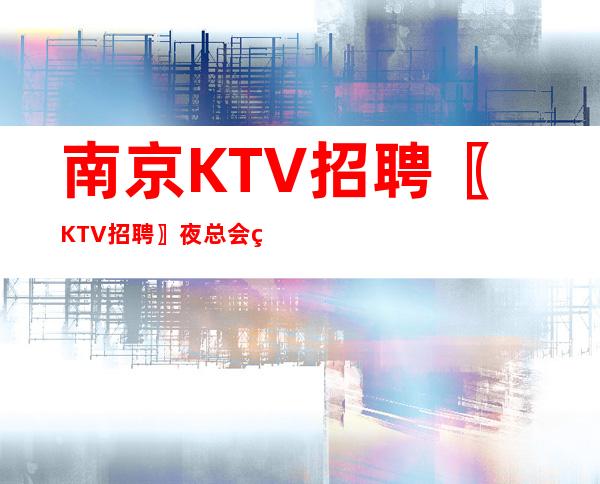 南京KTV招聘〖KTV招聘〗夜总会直招