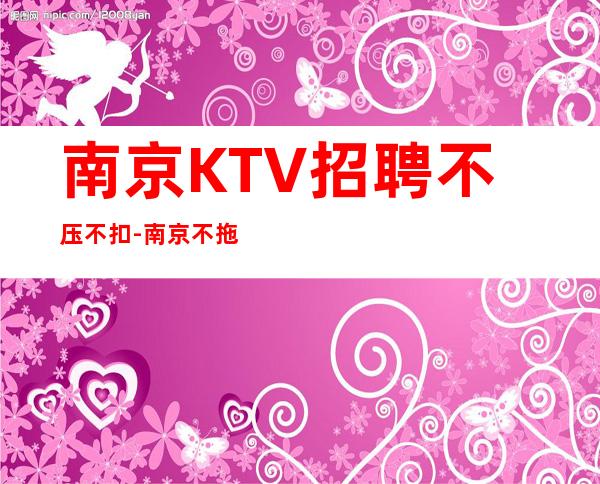 南京KTV招聘不压不扣-南京不拖不压不扣