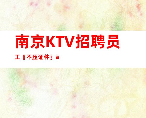 南京KTV招聘员工〖不压证件〗主觅贤才