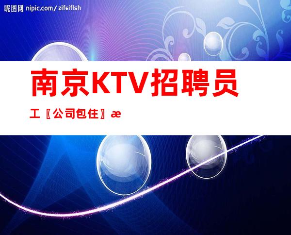 南京KTV招聘员工〖公司包住〗无外界压力