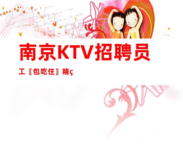 南京KTV招聘员工〖包吃住〗精益求精