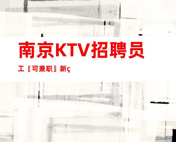 南京KTV招聘员工〖可兼职〗新的时代