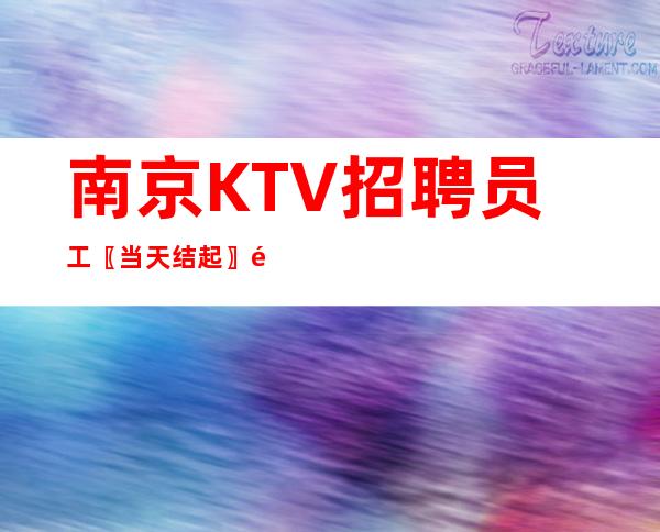 南京KTV招聘员工〖当天结起〗铸就新手
