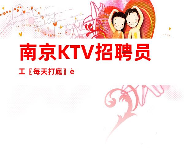 南京KTV招聘员工〖每天打底〗诚信靠谱