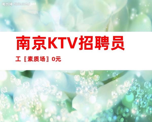 南京KTV招聘员工〖素质场〗0元入职