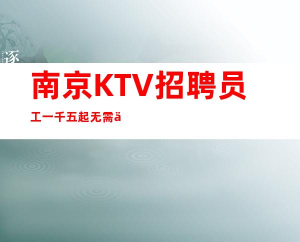 南京KTV招聘员工一千五起无需任何费用 无任务