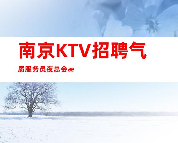 南京KTV招聘气质服务员 夜总会招聘-生气不如争气