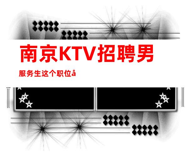 南京KTV招聘男服务生=这个职位充满不确定