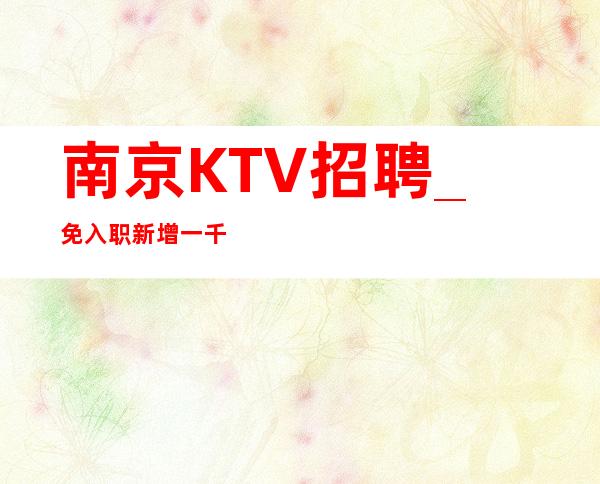 南京KTV招聘_免入职新增一千