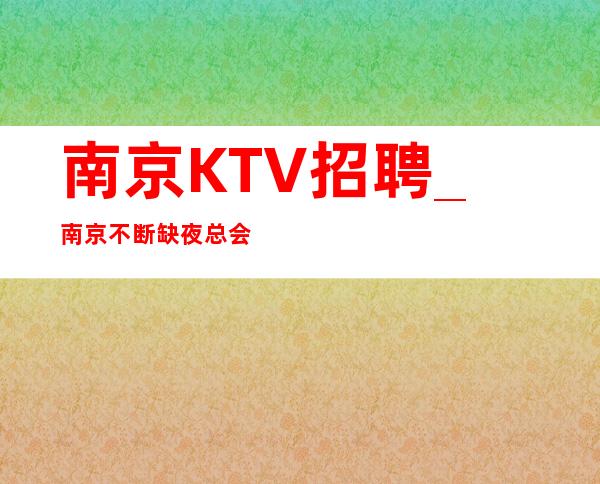 南京KTV招聘_南京不断缺夜总会优先舒适的状态