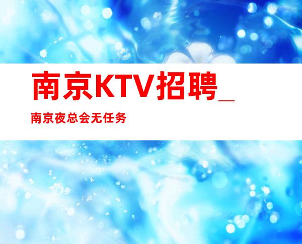 南京KTV招聘_南京夜总会无任务好赚员工
