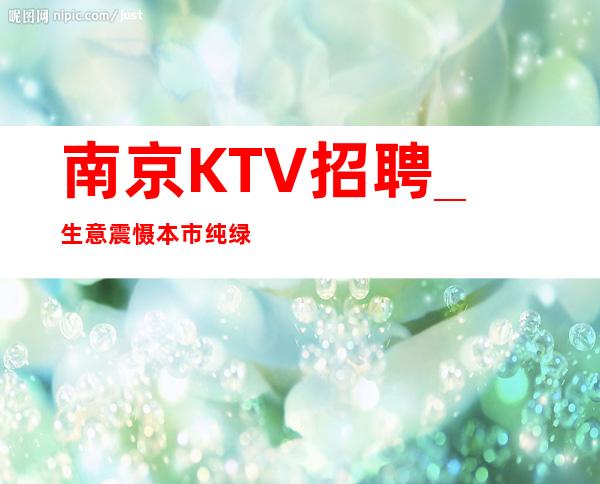 南京KTV招聘_生意震慑本市纯绿色KTV上班无忧_重复