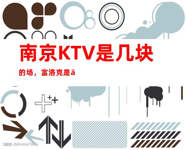 南京KTV是几块的场,富洛克是一家浪漫有情调的夜总会