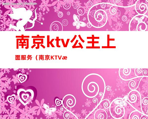 南京ktv公主上面服务(南京KTV招聘包厢佳丽公主)