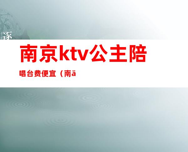 南京ktv公主陪唱台费便宜（南京ktv公主小费多少）