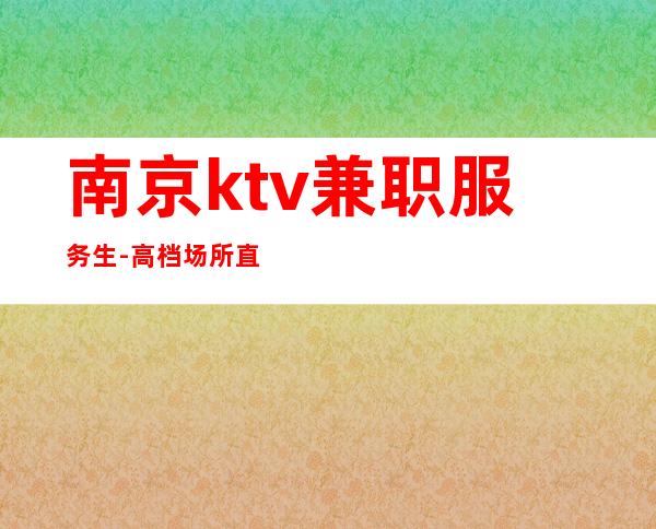 南京ktv兼职服务生-高档场所直聘
