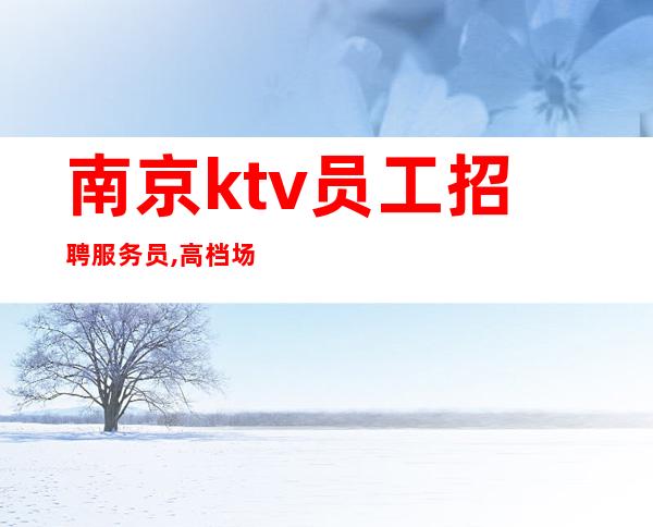 南京ktv员工招聘服务员,高档场所直聘