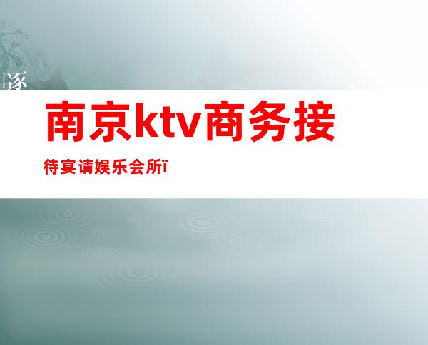 南京ktv商务接待宴请娱乐会所(南京 商务KTV)