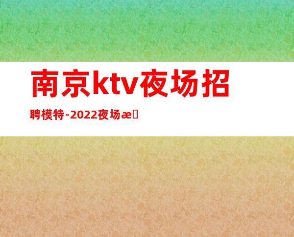 南京ktv夜场招聘模特-2022夜场招聘信息
