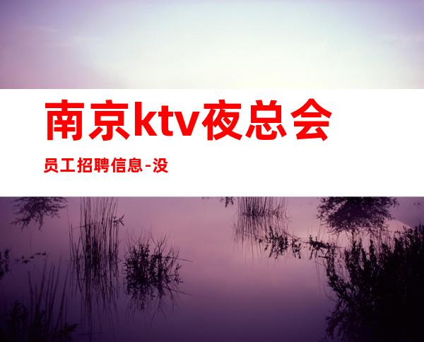 南京ktv夜总会员工招聘信息-没有押金杂费