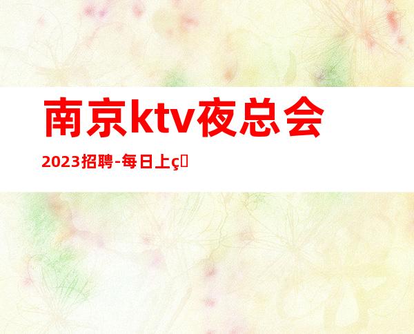 南京ktv夜总会2023招聘-每日上班稳定